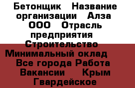 Бетонщик › Название организации ­ Алза, ООО › Отрасль предприятия ­ Строительство › Минимальный оклад ­ 1 - Все города Работа » Вакансии   . Крым,Гвардейское